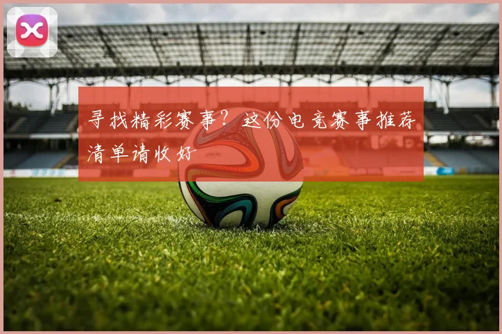 寻找精彩赛事？这份电竞赛事推荐清单请收好