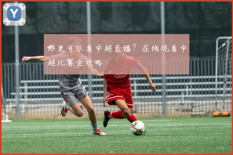 哪里可以看中超直播?在线观看中超比赛全攻略
