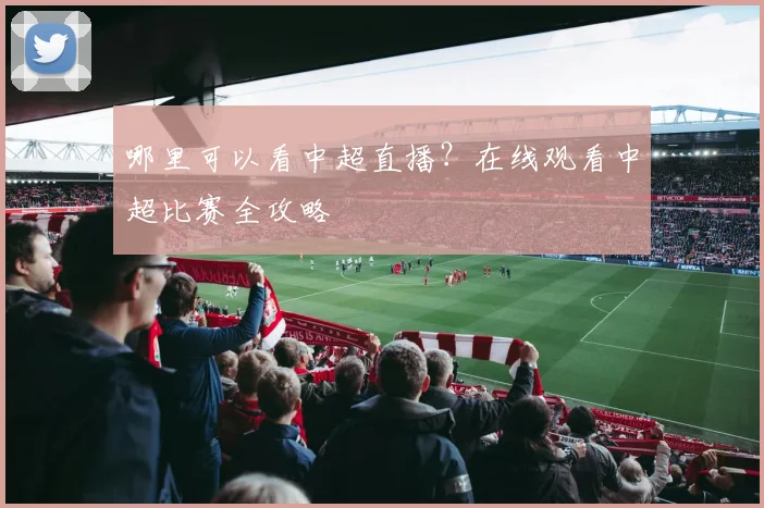 哪里可以看中超直播？在线观看中超比赛全攻略