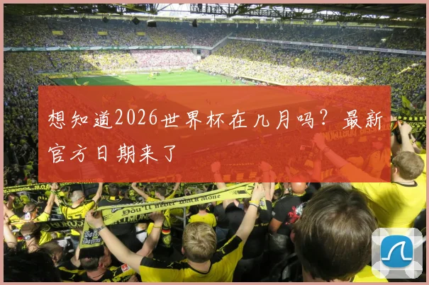 想知道2026世界杯在几月吗？最新官方日期来了