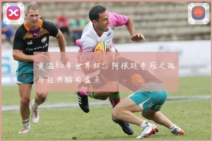 重温86年世界杯:阿根廷夺冠之路与经典瞬间盘点